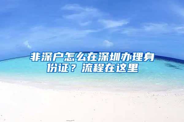 非深戶(hù)怎么在深圳辦理身份證？流程在這里