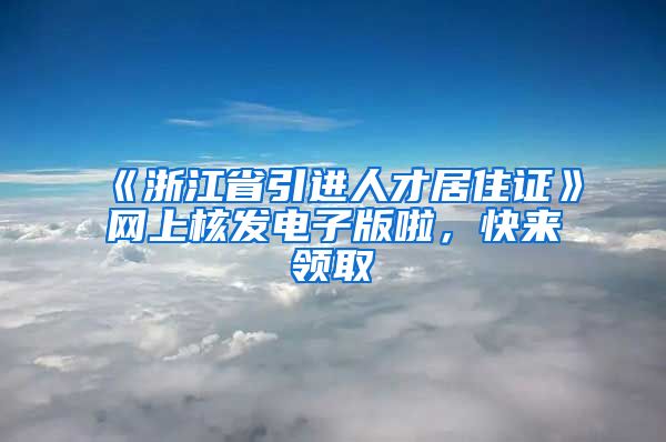 《浙江省引進(jìn)人才居住證》網(wǎng)上核發(fā)電子版啦，快來(lái)領(lǐng)取