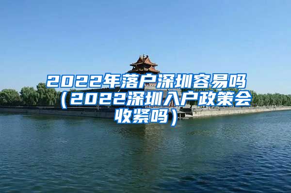 2022年落戶深圳容易嗎（2022深圳入戶政策會收緊嗎）