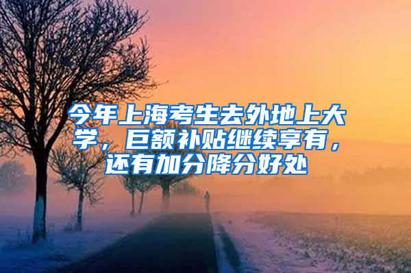 今年上?？忌ネ獾厣洗髮W(xué)，巨額補(bǔ)貼繼續(xù)享有，還有加分降分好處