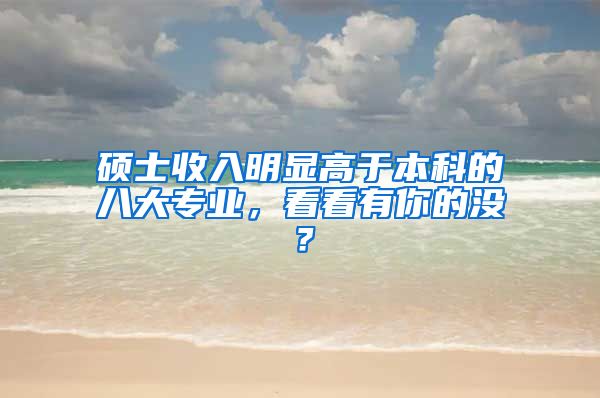 碩士收入明顯高于本科的八大專業(yè)，看看有你的沒？