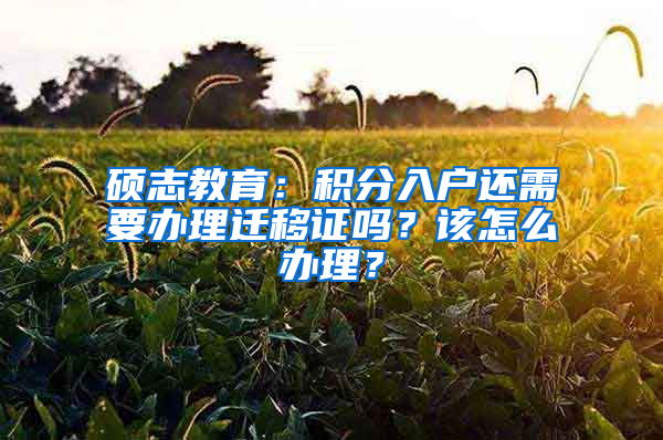 碩志教育：積分入戶還需要辦理遷移證嗎？該怎么辦理？