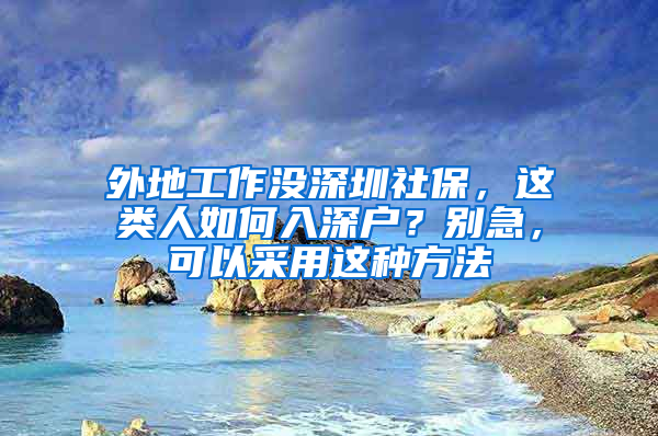 外地工作沒(méi)深圳社保，這類(lèi)人如何入深戶(hù)？別急，可以采用這種方法