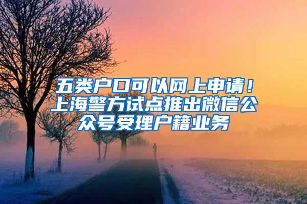 五類(lèi)戶(hù)口可以網(wǎng)上申請(qǐng)！上海警方試點(diǎn)推出微信公眾號(hào)受理戶(hù)籍業(yè)務(wù)