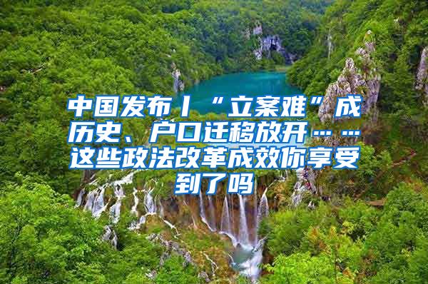 中國發(fā)布丨“立案難”成歷史、戶口遷移放開……這些政法改革成效你享受到了嗎