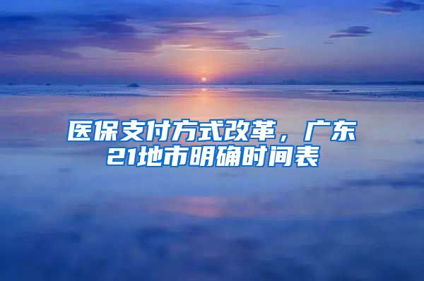 醫(yī)保支付方式改革，廣東21地市明確時(shí)間表