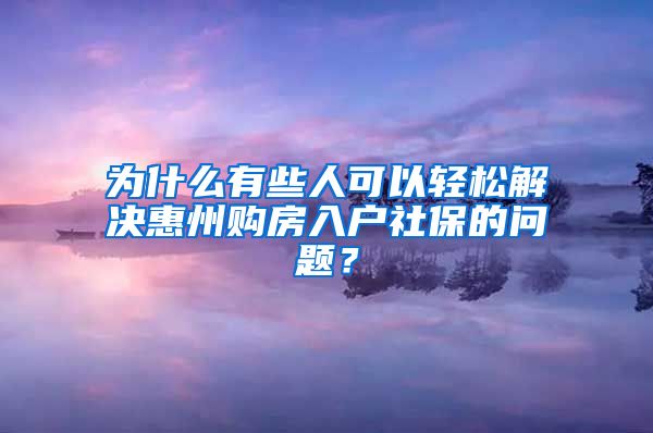 為什么有些人可以輕松解決惠州購(gòu)房入戶社保的問(wèn)題？