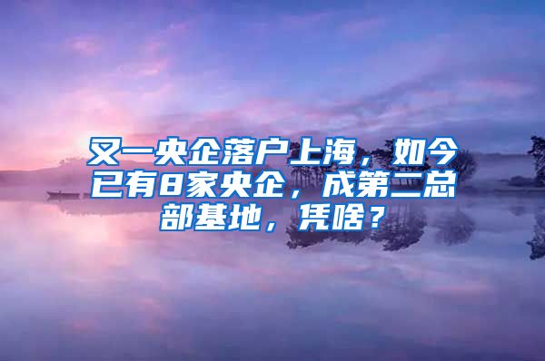 又一央企落戶上海，如今已有8家央企，成第二總部基地，憑啥？