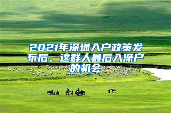 2021年深圳入戶政策發(fā)布后、這群人最后入深戶的機(jī)會