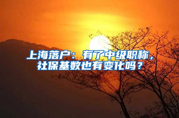 上海落戶(hù)：有了中級(jí)職稱(chēng)，社?；鶖?shù)也有變化嗎？