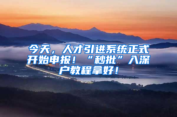 今天，人才引進系統(tǒng)正式開始申報！“秒批”入深戶教程拿好！