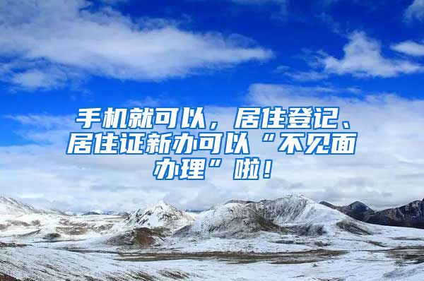 手機就可以，居住登記、居住證新辦可以“不見面辦理”啦！