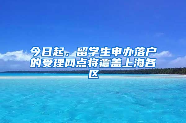 今日起，留學(xué)生申辦落戶的受理網(wǎng)點(diǎn)將覆蓋上海各區(qū)