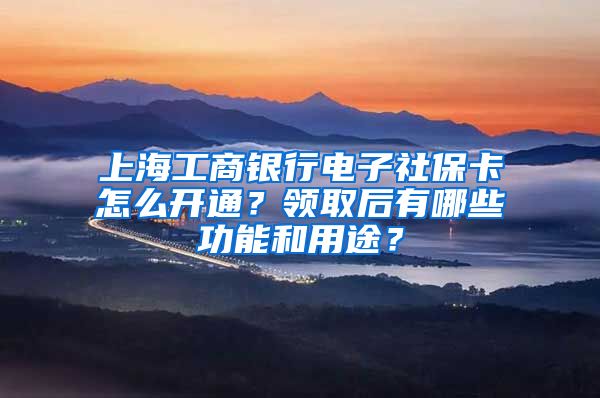 上海工商銀行電子社?？ㄔ趺撮_通？領(lǐng)取后有哪些功能和用途？