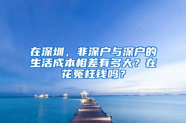 在深圳，非深戶與深戶的生活成本相差有多大？在花冤枉錢嗎？