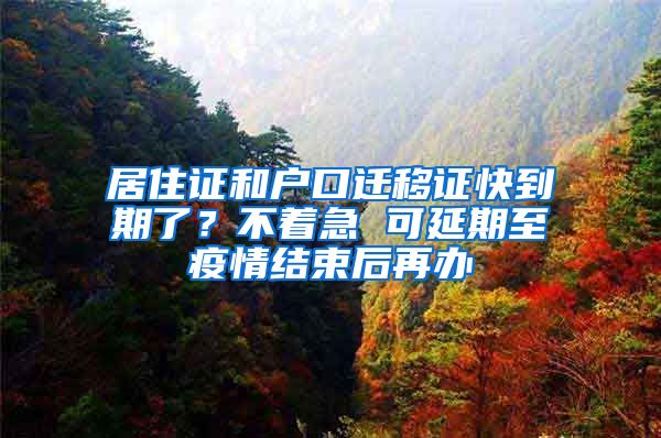 居住證和戶口遷移證快到期了？不著急 可延期至疫情結(jié)束后再辦