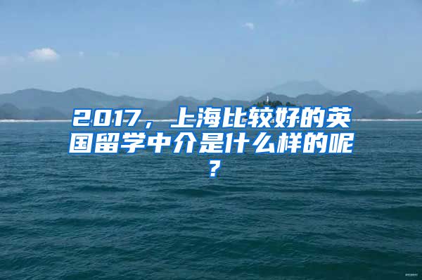 2017，上海比較好的英國(guó)留學(xué)中介是什么樣的呢？