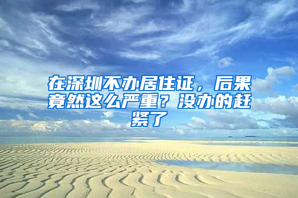 在深圳不辦居住證，后果竟然這么嚴(yán)重？沒(méi)辦的趕緊了