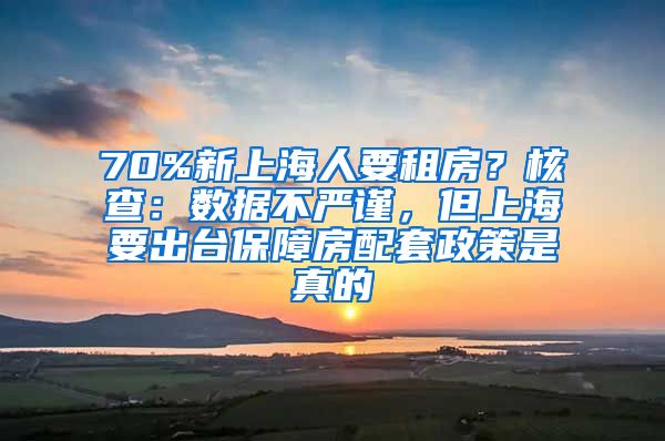 70%新上海人要租房？核查：數(shù)據(jù)不嚴(yán)謹(jǐn)，但上海要出臺保障房配套政策是真的