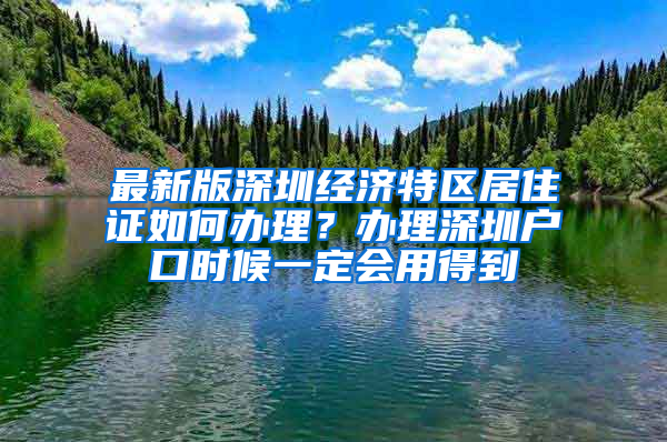 最新版深圳經(jīng)濟(jì)特區(qū)居住證如何辦理？辦理深圳戶口時(shí)候一定會(huì)用得到