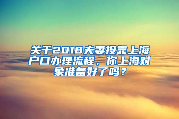 關(guān)于2018夫妻投靠上海戶口辦理流程，你上海對象準備好了嗎？