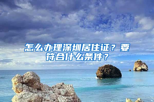 怎么辦理深圳居住證？要符合什么條件？