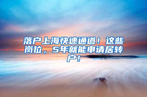 落戶上?？焖偻ǖ?！這些崗位，5年就能申請(qǐng)居轉(zhuǎn)戶！