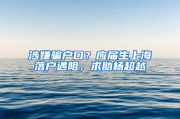 涉嫌騙戶口？應(yīng)屆生上海落戶遇阻，求助楊超越