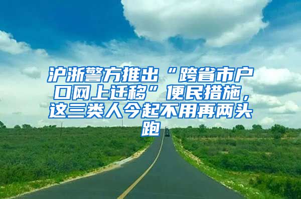 滬浙警方推出“跨省市戶口網(wǎng)上遷移”便民措施，這三類人今起不用再兩頭跑