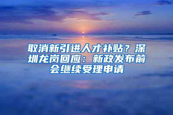 取消新引進(jìn)人才補(bǔ)貼？深圳龍崗回應(yīng)：新政發(fā)布前會(huì)繼續(xù)受理申請(qǐng)