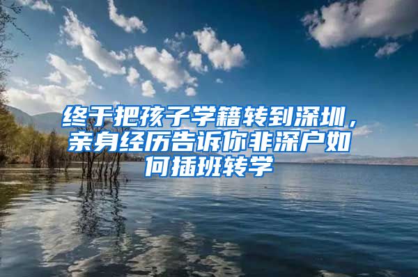 終于把孩子學籍轉到深圳，親身經歷告訴你非深戶如何插班轉學