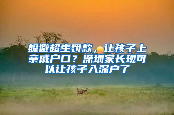 躲避超生罰款，讓孩子上親戚戶口？深圳家長(zhǎng)現(xiàn)可以讓孩子入深戶了