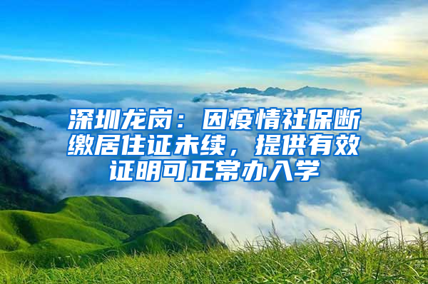 深圳龍崗：因疫情社保斷繳居住證未續(xù)，提供有效證明可正常辦入學(xué)