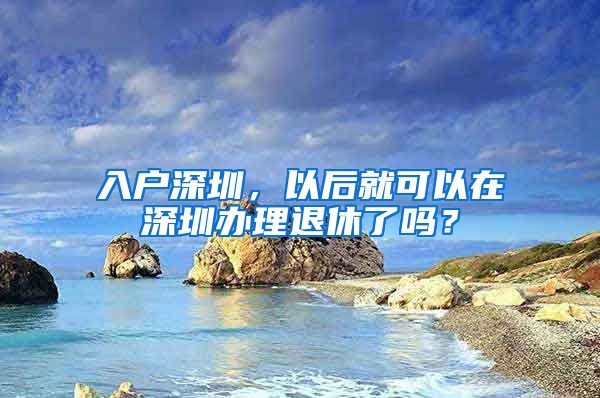 入戶深圳，以后就可以在深圳辦理退休了嗎？