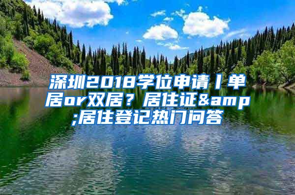 深圳2018學位申請丨單居or雙居？居住證&居住登記熱門問答