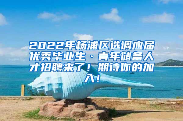 2022年楊浦區(qū)選調(diào)應(yīng)屆優(yōu)秀畢業(yè)生·青年儲備人才招聘來了！期待你的加入！