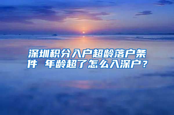 深圳積分入戶超齡落戶條件 年齡超了怎么入深戶？