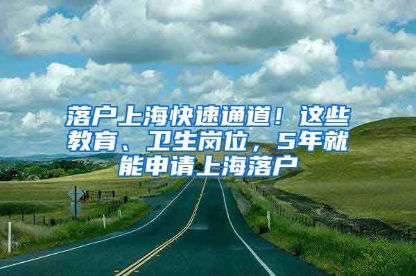 落戶上?？焖偻ǖ?！這些教育、衛(wèi)生崗位，5年就能申請上海落戶