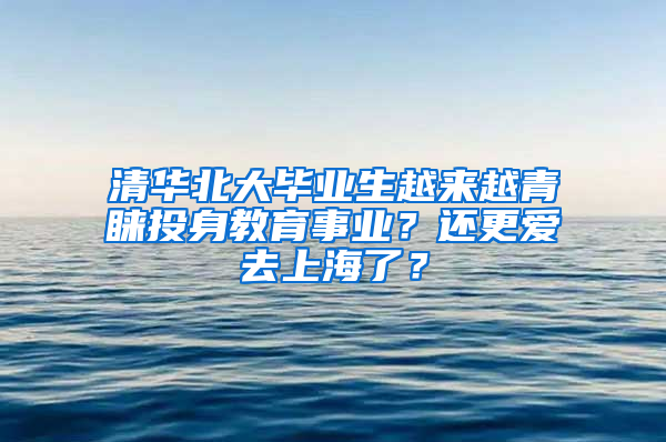 清華北大畢業(yè)生越來越青睞投身教育事業(yè)？還更愛去上海了？