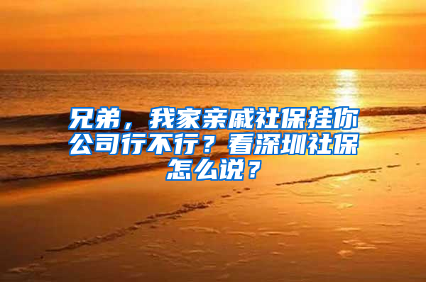 兄弟，我家親戚社保掛你公司行不行？看深圳社保怎么說？