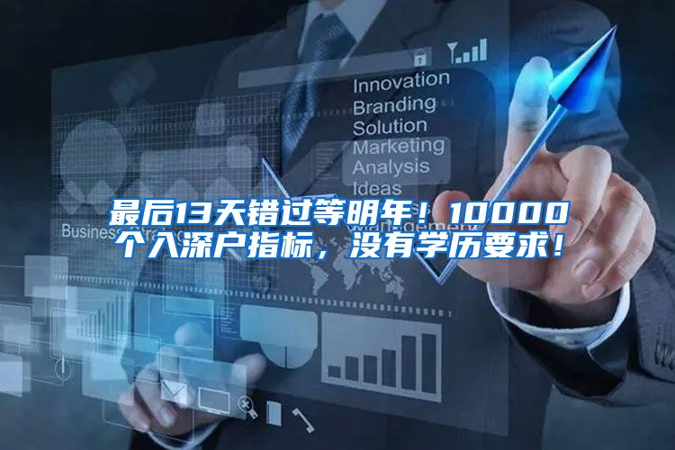 最后13天錯過等明年！10000個入深戶指標，沒有學歷要求！