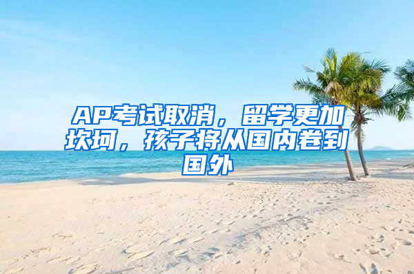 AP考試取消，留學(xué)更加坎坷，孩子將從國內(nèi)卷到國外