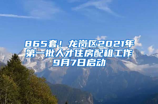 865套！龍崗區(qū)2021年第一批人才住房配租工作9月7日啟動