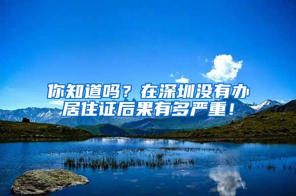 你知道嗎？在深圳沒有辦居住證后果有多嚴(yán)重！