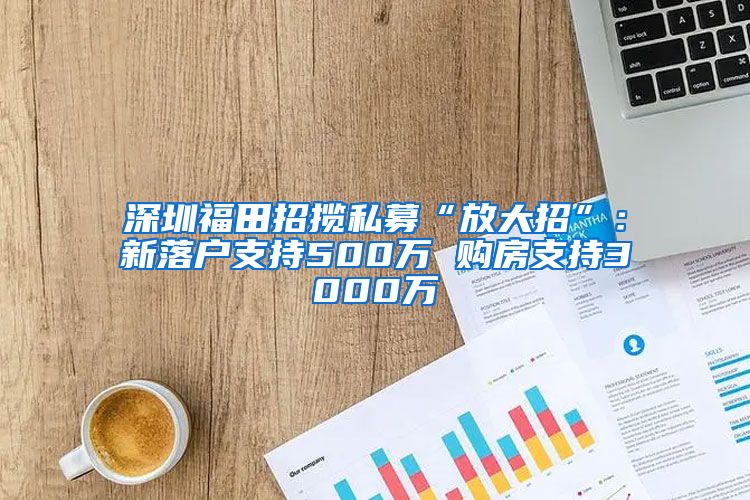 深圳福田招攬私募“放大招”：新落戶(hù)支持500萬(wàn) 購(gòu)房支持3000萬(wàn)