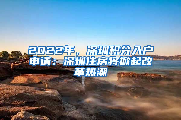 2022年，深圳積分入戶申請：深圳住房將掀起改革熱潮