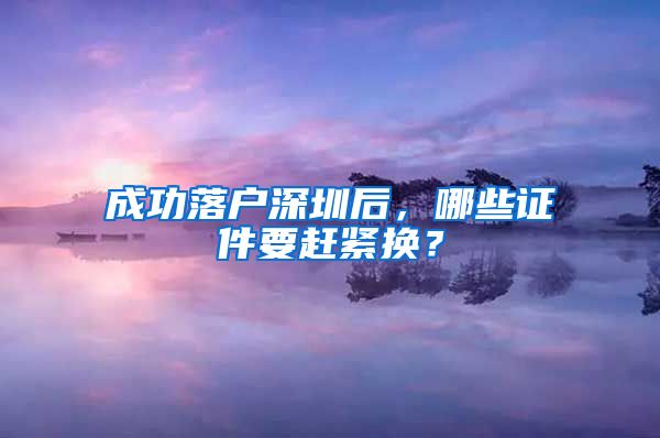 成功落戶深圳后，哪些證件要趕緊換？