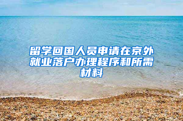 留學(xué)回國(guó)人員申請(qǐng)?jiān)诰┩饩蜆I(yè)落戶(hù)辦理程序和所需材料