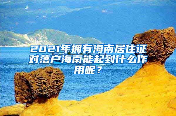 2021年擁有海南居住證對落戶海南能起到什么作用呢？