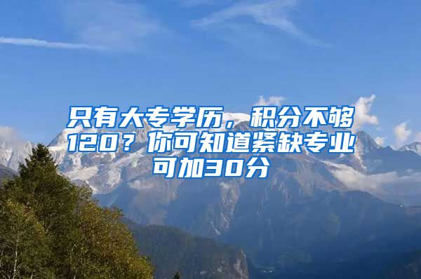 只有大專學(xué)歷，積分不夠120？你可知道緊缺專業(yè)可加30分